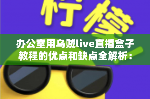 办公室用乌贼live直播盒子教程的优点和缺点全解析:企业直播设备从入门到避坑的实用指南 办公室用乌贼live直播盒子教程的优点和缺点全解析:企业直播设备从入门到避坑的实用指南