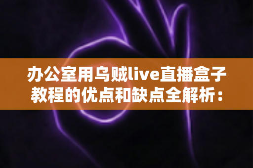 办公室用乌贼live直播盒子教程的优点和缺点全解析：企业直播设备从入门到避坑的实用指南