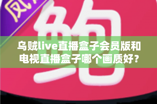 乌贼live直播盒子会员版和电视直播盒子哪个画质好?深度解析两大直播设备画质差异与选购全攻略 乌贼live直播盒子会员版和电视直播盒子哪个画质好?深度解析两大直播设备画质差异与选购全攻略