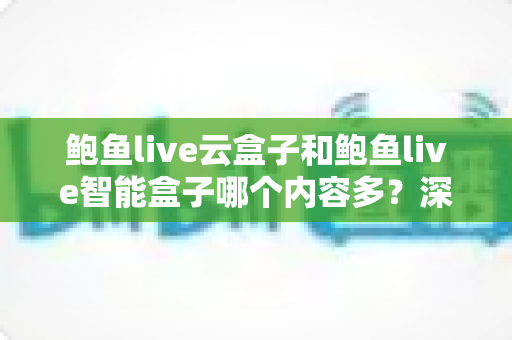 鲍鱼live云盒子和鲍鱼live智能盒子哪个内容多?深度解析两款热门盒子的内容资源与选购指南 鲍鱼live云盒子和鲍鱼live智能盒子哪个内容多?深度解析两款热门盒子的内容资源与选购指南