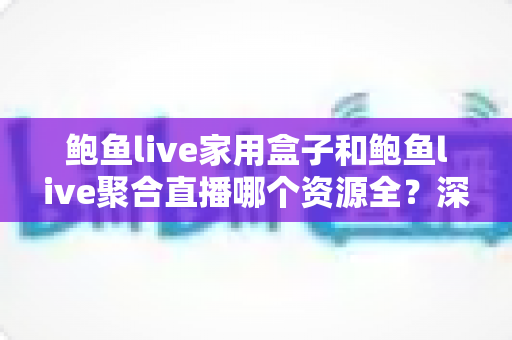 鲍鱼live家用盒子和鲍鱼live聚合直播哪个资源全？深度对比帮你选对观影方案