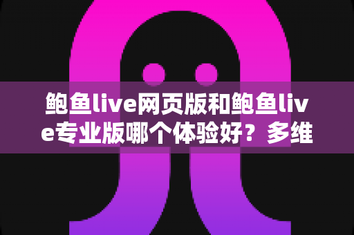 鲍鱼live网页版和鲍鱼live专业版哪个体验好?多维度深度对比,帮你找到最适合自己的使用方案 鲍鱼live网页版和鲍鱼live专业版哪个体验好?多维度深度对比,帮你找到最适合自己的使用方案