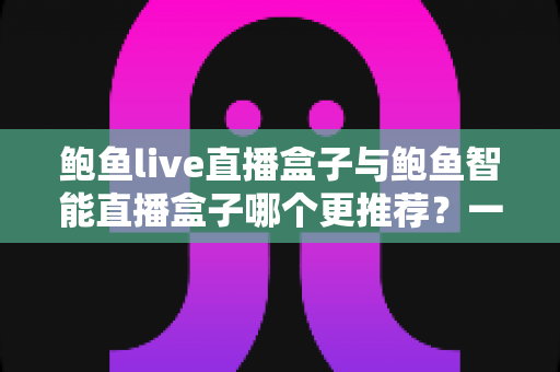 鲍鱼live直播盒子与鲍鱼智能直播盒子哪个更推荐?一文看懂两款直播设备的核心差异与选购指南 鲍鱼live直播盒子与鲍鱼智能直播盒子哪个更推荐?一文看懂两款直播设备的核心差异与选购指南