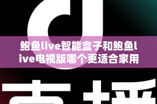 鲍鱼live智能盒子和鲍鱼live电视版哪个更适合家用？家庭观影选购全攻略
