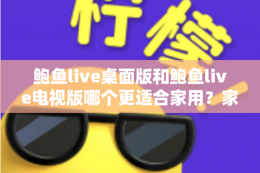 鲍鱼live桌面版和鲍鱼live电视版哪个更适合家用？家庭用户必读的深度对比指南