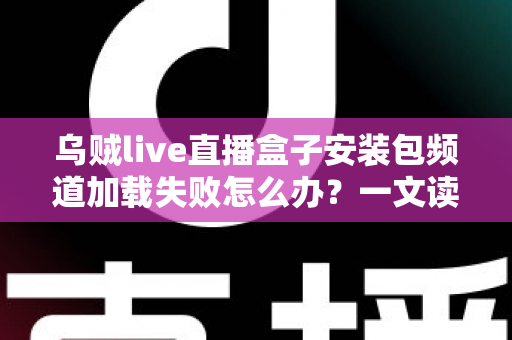 乌贼live直播盒子安装包频道加载失败怎么办?一文读懂故障原因与实用修复指南 乌贼live直播盒子安装包频道加载失败怎么办?一文读懂故障原因与实用修复指南
