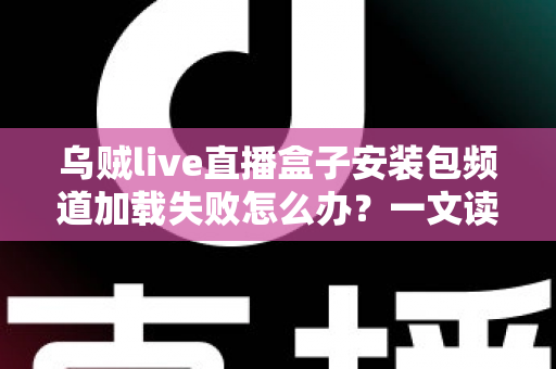 乌贼live直播盒子安装包频道加载失败怎么办？一文读懂故障原因与实用修复指南
