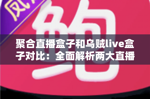 聚合直播盒子和乌贼live盒子对比：全面解析两大直播工具的差异与选购指南