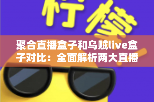 聚合直播盒子和乌贼live盒子对比：全面解析两大直播工具的差异与选购指南
