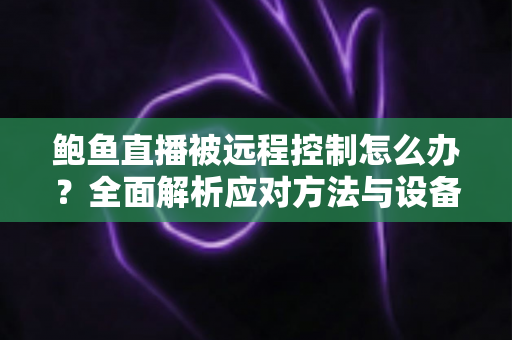 鲍鱼直播被远程控制怎么办?全面解析应对方法与设备安全防护实用指南 鲍鱼直播被远程控制怎么办?全面解析应对方法与设备安全防护实用指南