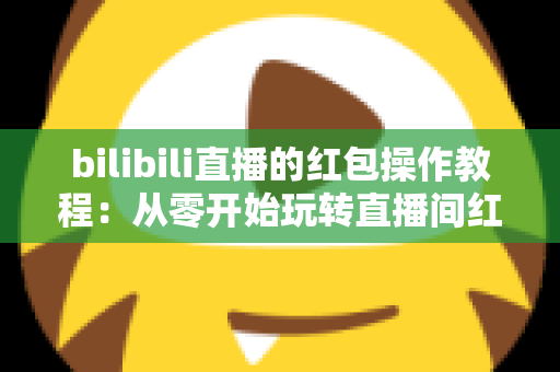 bilibili直播的红包操作教程：从零开始玩转直播间红包互动的完整指南