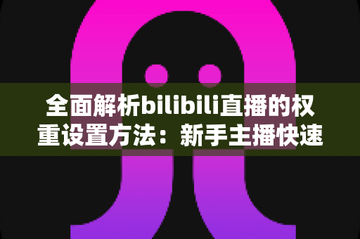 全面解析bilibili直播的权重设置方法:新手主播快速提升直播间流量的实战指南 全面解析bilibili直播的权重设置方法:新手主播快速提升直播间流量的实战指南