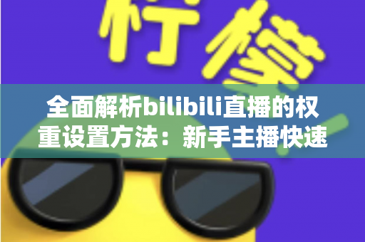 全面解析bilibili直播的权重设置方法:新手主播快速提升直播间流量的实战指南 全面解析bilibili直播的权重设置方法:新手主播快速提升直播间流量的实战指南