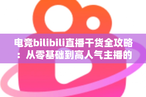电竞bilibili直播干货全攻略:从零基础到高人气主播的实战进阶指南 电竞bilibili直播干货全攻略:从零基础到高人气主播的实战进阶指南