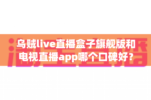 乌贼live直播盒子旗舰版和电视直播app哪个口碑好?深度对比两大家庭观影方案,帮你找到最适合自己的选择 乌贼live直播盒子旗舰版和电视直播app哪个口碑好?深度对比两大家庭观影方案,帮你找到最适合自己的选择