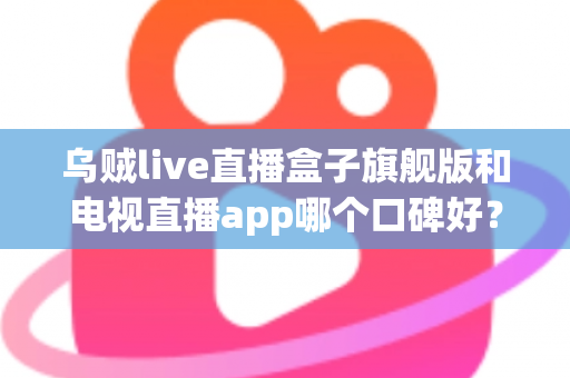 乌贼live直播盒子旗舰版和电视直播app哪个口碑好?深度对比两大家庭观影方案,帮你找到最适合自己的选择 乌贼live直播盒子旗舰版和电视直播app哪个口碑好?深度对比两大家庭观影方案,帮你找到最适合自己的选择