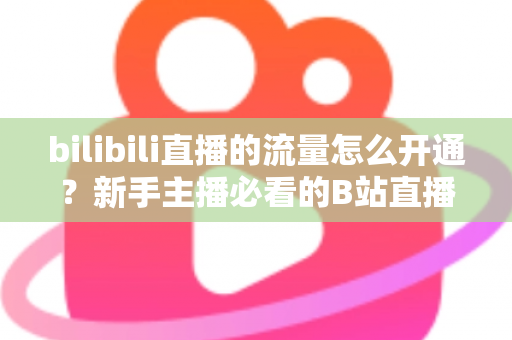 bilibili直播的流量怎么开通?新手主播必看的B站直播流量开通与运营全攻略 bilibili直播的流量怎么开通?新手主播必看的B站直播流量开通与运营全攻略