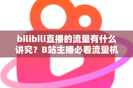 bilibili直播的流量有什么讲究?B站主播必看流量机制与涨流实战指南 bilibili直播的流量有什么讲究?B站主播必看流量机制与涨流实战指南