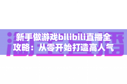 新手做游戏bilibili直播全攻略：从零开始打造高人气直播间的实战指南