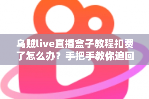 乌贼live直播盒子教程扣费了怎么办?手把手教你追回扣费与避坑全攻略 乌贼live直播盒子教程扣费了怎么办?手把手教你追回扣费与避坑全攻略
