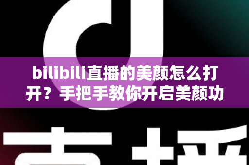 bilibili直播的美颜怎么打开？手把手教你开启美颜功能，让直播间颜值瞬间提升