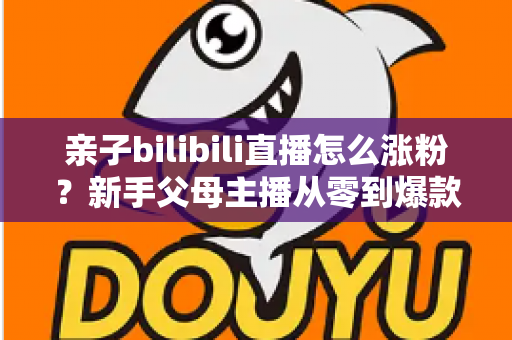 亲子bilibili直播怎么涨粉？新手父母主播从零到爆款的实战涨粉指南