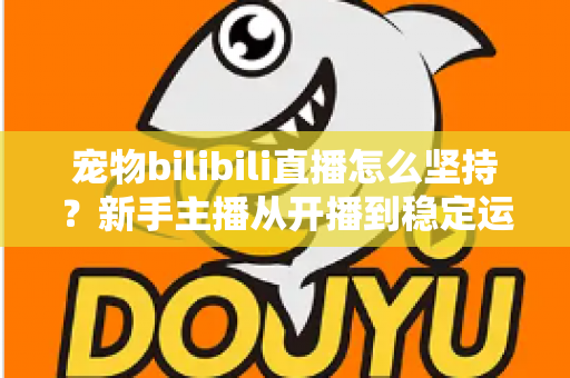 宠物bilibili直播怎么坚持?新手主播从开播到稳定运营的实战生存指南 宠物bilibili直播怎么坚持?新手主播从开播到稳定运营的实战生存指南