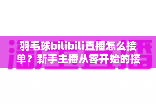 羽毛球bilibili直播怎么接单?新手主播从零开始的接单变现全攻略 羽毛球bilibili直播怎么接单?新手主播从零开始的接单变现全攻略