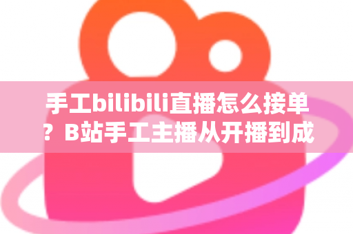 手工bilibili直播怎么接单?B站手工主播从开播到成交的接单变现全攻略 手工bilibili直播怎么接单?B站手工主播从开播到成交的接单变现全攻略