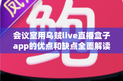 会议室用乌贼live直播盒子app的优点和缺点全面解读:企业会议直播解决方案选购指南 会议室用乌贼live直播盒子app的优点和缺点全面解读:企业会议直播解决方案选购指南