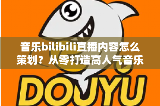 音乐bilibili直播内容怎么策划？从零打造高人气音乐直播间的完整指南