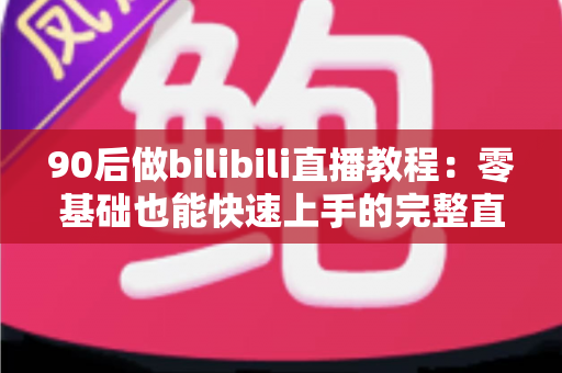 90后做bilibili直播教程：零基础也能快速上手的完整直播进阶攻略