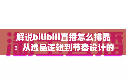 解说bilibili直播怎么排品:从选品逻辑到节奏设计的全流程实战指南 解说bilibili直播怎么排品:从选品逻辑到节奏设计的全流程实战指南