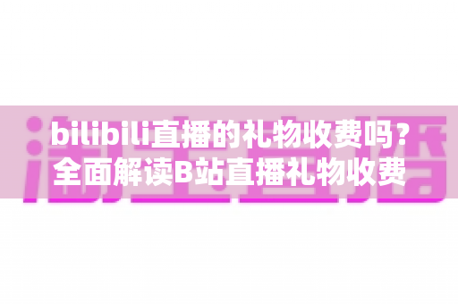 bilibili直播的礼物收费吗?全面解读B站直播礼物收费机制、免费玩法与理性消费指南 bilibili直播的礼物收费吗?全面解读B站直播礼物收费机制、免费玩法与理性消费指南