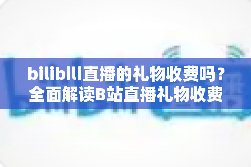 bilibili直播的礼物收费吗?全面解读B站直播礼物收费机制、免费玩法与理性消费指南 bilibili直播的礼物收费吗?全面解读B站直播礼物收费机制、免费玩法与理性消费指南