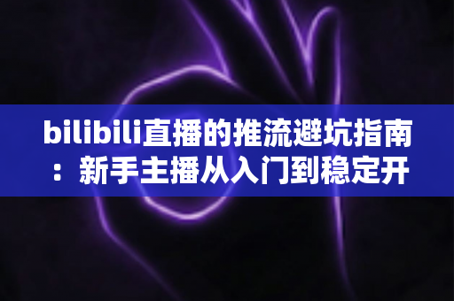 bilibili直播的推流避坑指南:新手主播从入门到稳定开播的实战手册 bilibili直播的推流避坑指南:新手主播从入门到稳定开播的实战手册
