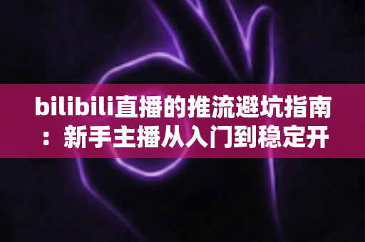 bilibili直播的推流避坑指南:新手主播从入门到稳定开播的实战手册 bilibili直播的推流避坑指南:新手主播从入门到稳定开播的实战手册