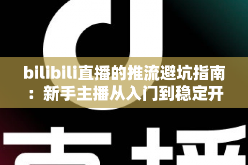 bilibili直播的推流避坑指南：新手主播从入门到稳定开播的实战手册