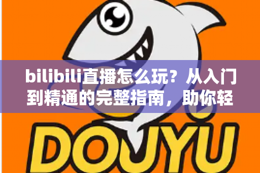 bilibili直播怎么玩?从入门到精通的完整指南,助你轻松玩转B站直播 bilibili直播怎么玩?从入门到精通的完整指南,助你轻松玩转B站直播