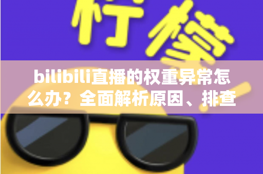 bilibili直播的权重异常怎么办?全面解析原因、排查步骤与恢复流量的实战指南 bilibili直播的权重异常怎么办?全面解析原因、排查步骤与恢复流量的实战指南