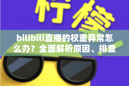 bilibili直播的权重异常怎么办?全面解析原因、排查步骤与恢复流量的实战指南 bilibili直播的权重异常怎么办?全面解析原因、排查步骤与恢复流量的实战指南