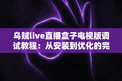 乌贼live直播盒子电视版调试教程:从安装到优化的完整指南,手把手教你解决卡顿、黑屏与连接难题 乌贼live直播盒子电视版调试教程:从安装到优化的完整指南,手把手教你解决卡顿、黑屏与连接难题