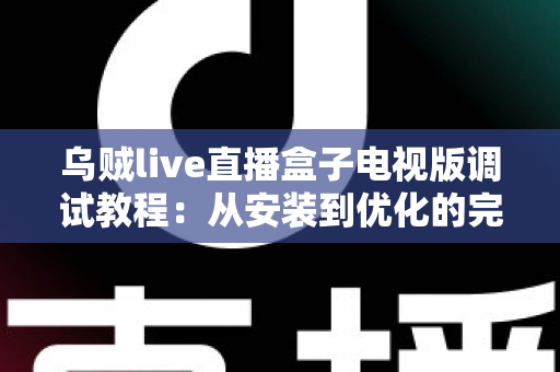 乌贼live直播盒子电视版调试教程:从安装到优化的完整指南,手把手教你解决卡顿、黑屏与连接难题 乌贼live直播盒子电视版调试教程:从安装到优化的完整指南,手把手教你解决卡顿、黑屏与连接难题