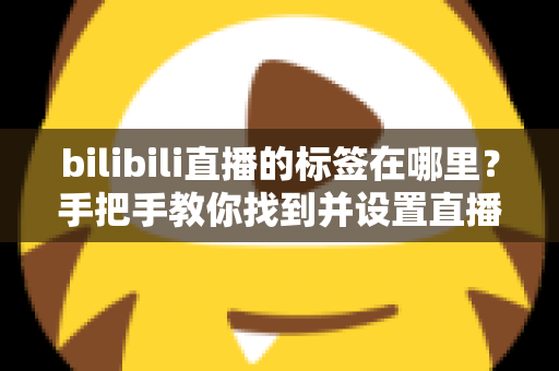 bilibili直播的标签在哪里？手把手教你找到并设置直播标签的完整指南