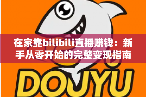 在家靠bilibili直播赚钱:新手从零开始的完整变现指南与实战攻略 在家靠bilibili直播赚钱:新手从零开始的完整变现指南与实战攻略