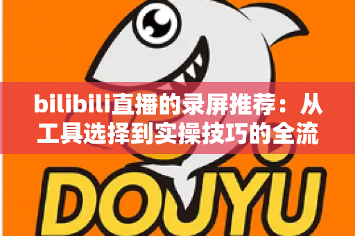 bilibili直播的录屏推荐：从工具选择到实操技巧的全流程录制指南
