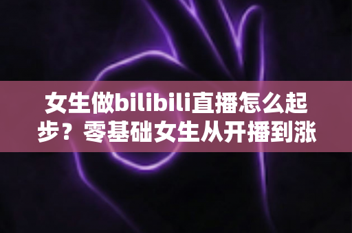 女生做bilibili直播怎么起步?零基础女生从开播到涨粉变现的全流程实战指南 女生做bilibili直播怎么起步?零基础女生从开播到涨粉变现的全流程实战指南