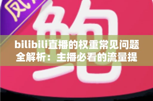 bilibili直播的权重常见问题全解析:主播必看的流量提升实战指南 bilibili直播的权重常见问题全解析:主播必看的流量提升实战指南