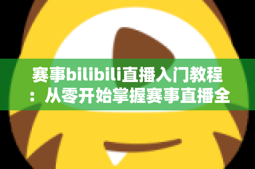 赛事bilibili直播入门教程：从零开始掌握赛事直播全流程的新手实用指南