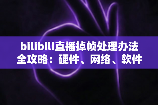 bilibili直播掉帧处理办法全攻略:硬件、网络、软件三管齐下,让直播画面重回丝滑流畅 bilibili直播掉帧处理办法全攻略:硬件、网络、软件三管齐下,让直播画面重回丝滑流畅